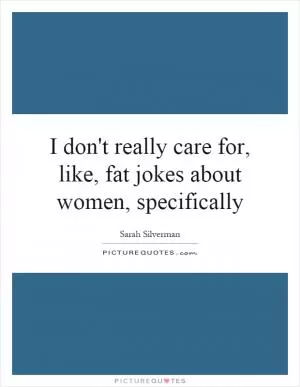I don't really care for, like, fat jokes about women, specifically Picture Quote #1