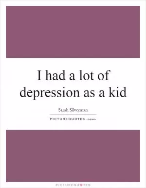 I had a lot of depression as a kid Picture Quote #1