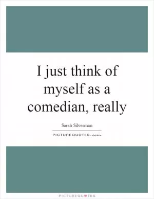 I just think of myself as a comedian, really Picture Quote #1