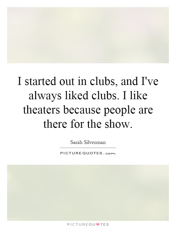 I started out in clubs, and I've always liked clubs. I like theaters because people are there for the show Picture Quote #1