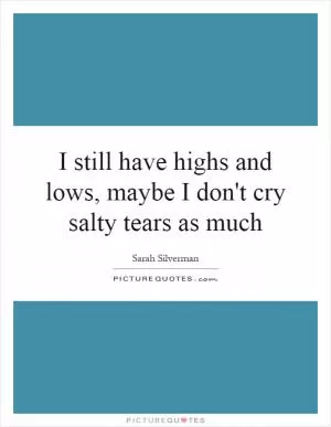 I still have highs and lows, maybe I don't cry salty tears as much Picture Quote #1
