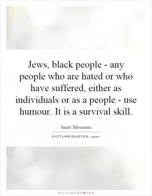 Jews, black people - any people who are hated or who have suffered, either as individuals or as a people - use humour. It is a survival skill Picture Quote #1