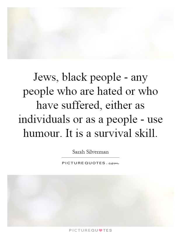 Jews, black people - any people who are hated or who have suffered, either as individuals or as a people - use humour. It is a survival skill Picture Quote #1
