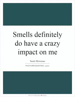 Smells definitely do have a crazy impact on me Picture Quote #1