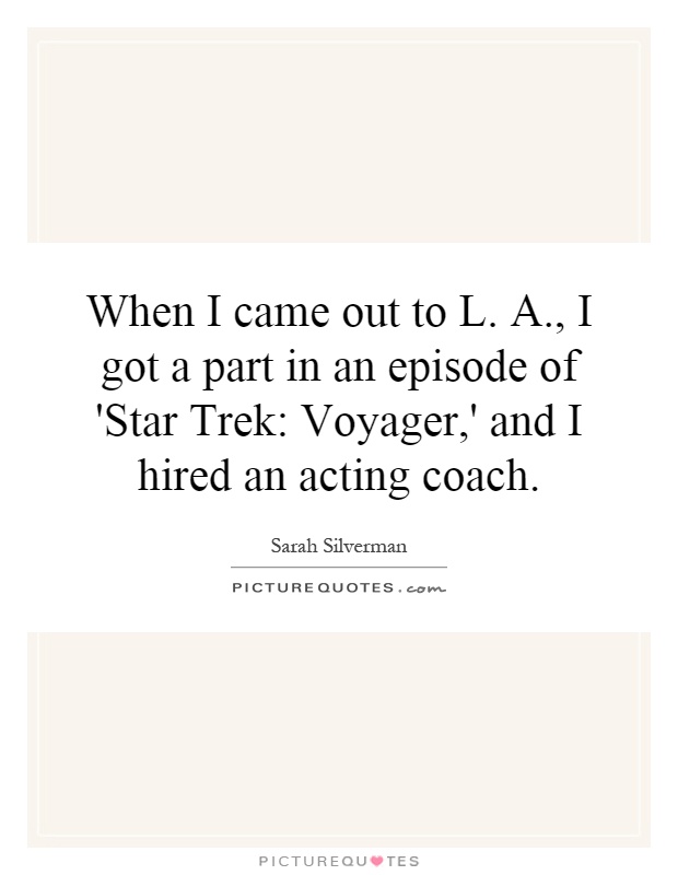 When I came out to L. A., I got a part in an episode of 'Star Trek: Voyager,' and I hired an acting coach Picture Quote #1