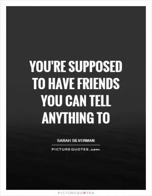 You're supposed to have friends you can tell anything to Picture Quote #1