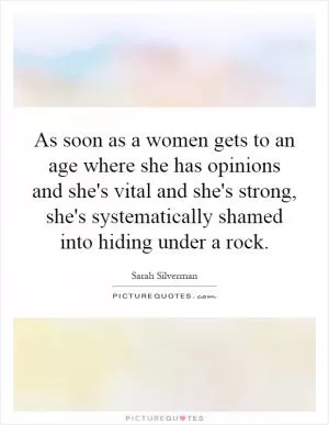 As soon as a women gets to an age where she has opinions and she's vital and she's strong, she's systematically shamed into hiding under a rock Picture Quote #1