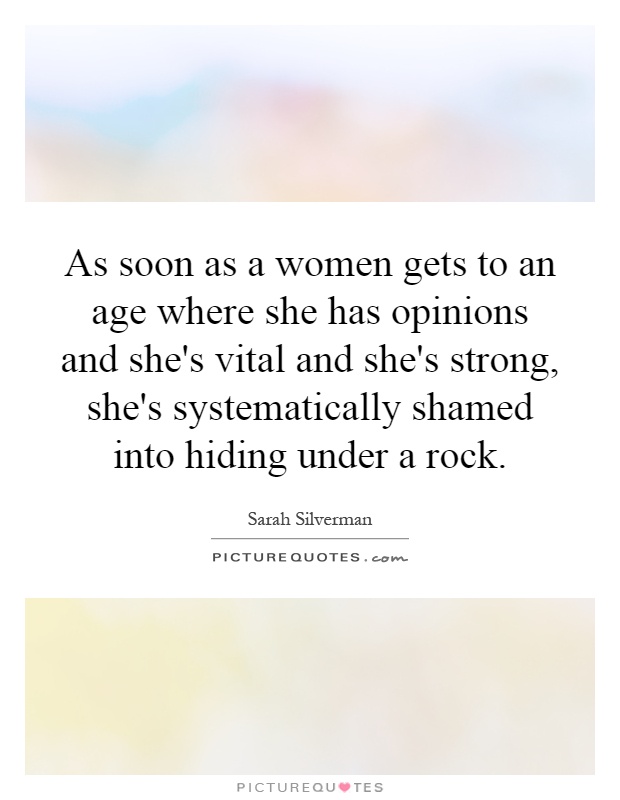 As soon as a women gets to an age where she has opinions and she's vital and she's strong, she's systematically shamed into hiding under a rock Picture Quote #1