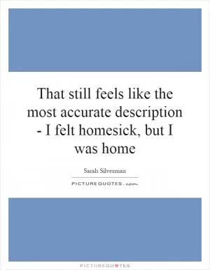 That still feels like the most accurate description - I felt homesick, but I was home Picture Quote #1