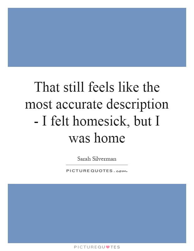 That still feels like the most accurate description - I felt homesick, but I was home Picture Quote #1