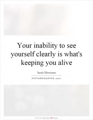 Your inability to see yourself clearly is what's keeping you alive Picture Quote #1