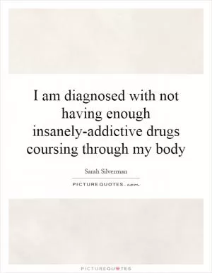 I am diagnosed with not having enough insanely-addictive drugs coursing through my body Picture Quote #1