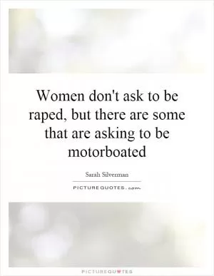 Women don't ask to be raped, but there are some that are asking to be motorboated Picture Quote #1