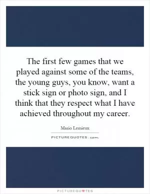 The first few games that we played against some of the teams, the young guys, you know, want a stick sign or photo sign, and I think that they respect what I have achieved throughout my career Picture Quote #1