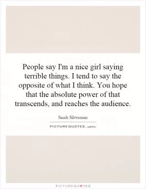 People say I'm a nice girl saying terrible things. I tend to say the opposite of what I think. You hope that the absolute power of that transcends, and reaches the audience Picture Quote #1