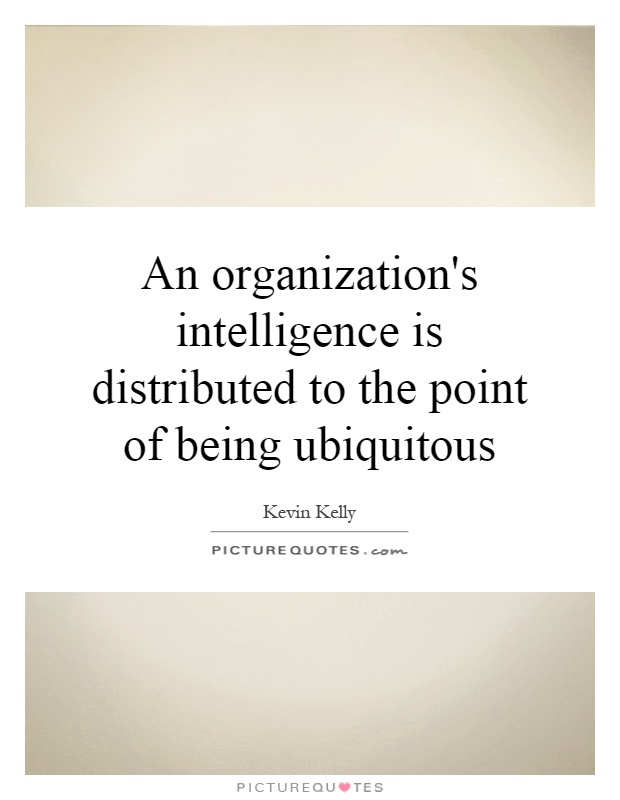 An organization's intelligence is distributed to the point of being ubiquitous Picture Quote #1
