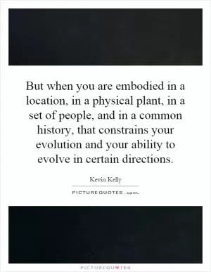 But when you are embodied in a location, in a physical plant, in a set of people, and in a common history, that constrains your evolution and your ability to evolve in certain directions Picture Quote #1
