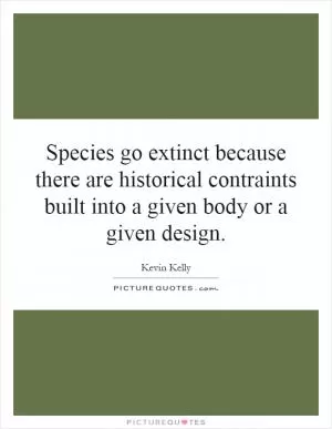Species go extinct because there are historical contraints built into a given body or a given design Picture Quote #1