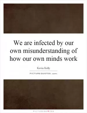 We are infected by our own misunderstanding of how our own minds work Picture Quote #1
