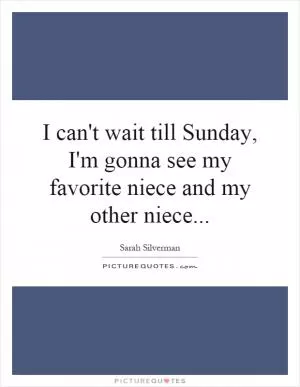 I can't wait till Sunday, I'm gonna see my favorite niece and my other niece Picture Quote #1