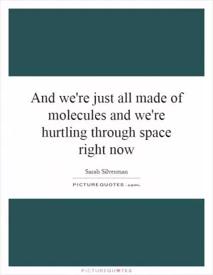 And we're just all made of molecules and we're hurtling through space right now Picture Quote #1