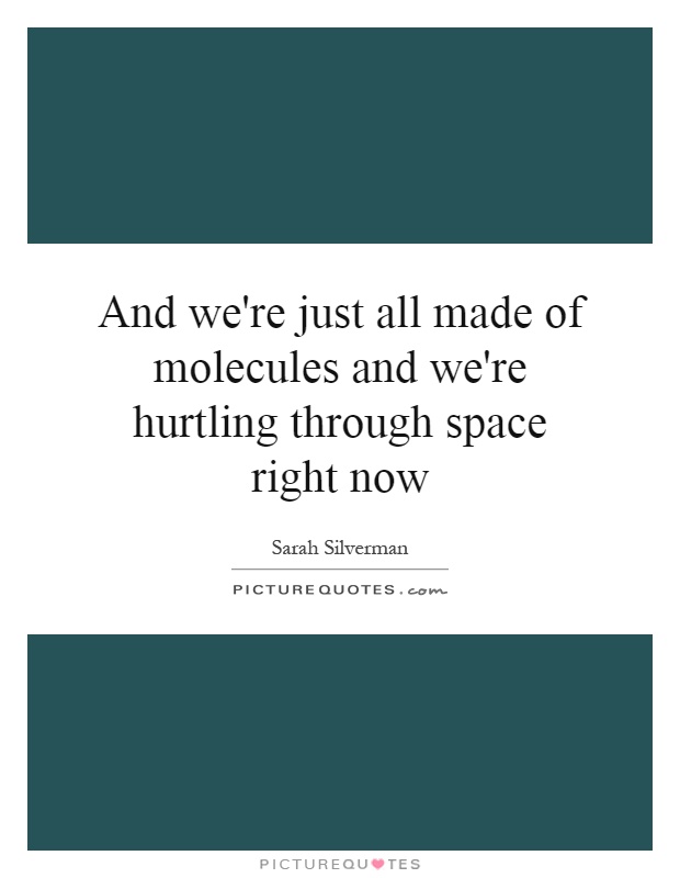 And we're just all made of molecules and we're hurtling through space right now Picture Quote #1
