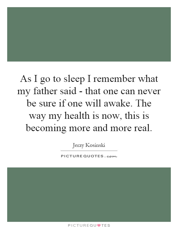 As I go to sleep I remember what my father said - that one can never be sure if one will awake. The way my health is now, this is becoming more and more real Picture Quote #1