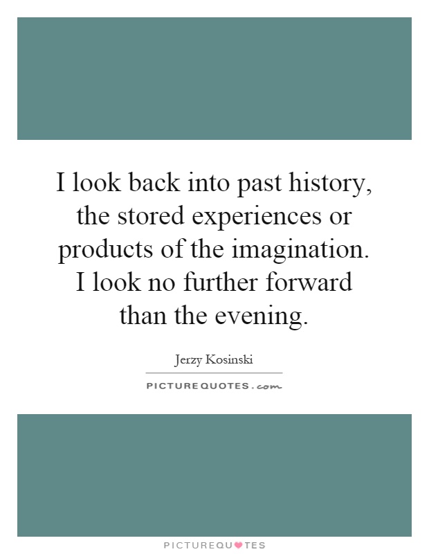 I look back into past history, the stored experiences or products of the imagination. I look no further forward than the evening Picture Quote #1