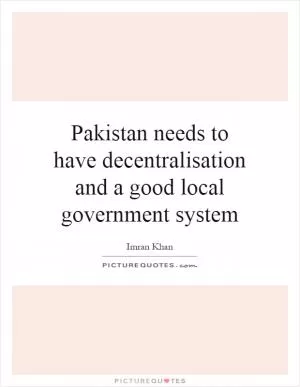 Pakistan needs to have decentralisation and a good local government system Picture Quote #1