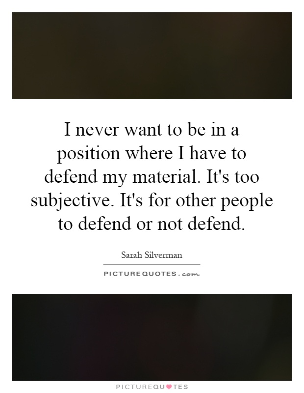 I never want to be in a position where I have to defend my material. It's too subjective. It's for other people to defend or not defend Picture Quote #1