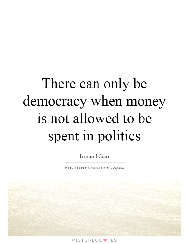 There can only be democracy when money is not allowed to be spent in politics Picture Quote #1