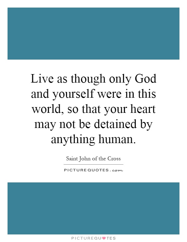 Live as though only God and yourself were in this world, so that your heart may not be detained by anything human Picture Quote #1