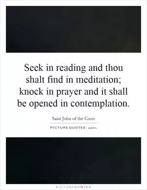 Seek in reading and thou shalt find in meditation; knock in prayer and it shall be opened in contemplation Picture Quote #1
