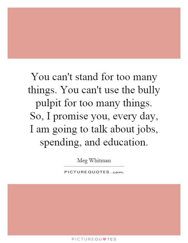You can't stand for too many things. You can't use the bully pulpit for too many things. So, I promise you, every day, I am going to talk about jobs, spending, and education Picture Quote #1