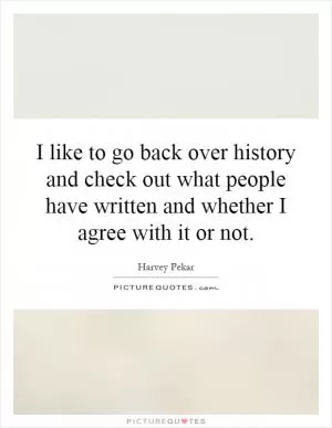 I like to go back over history and check out what people have written and whether I agree with it or not Picture Quote #1