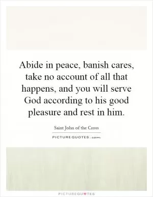 Abide in peace, banish cares, take no account of all that happens, and you will serve God according to his good pleasure and rest in him Picture Quote #1