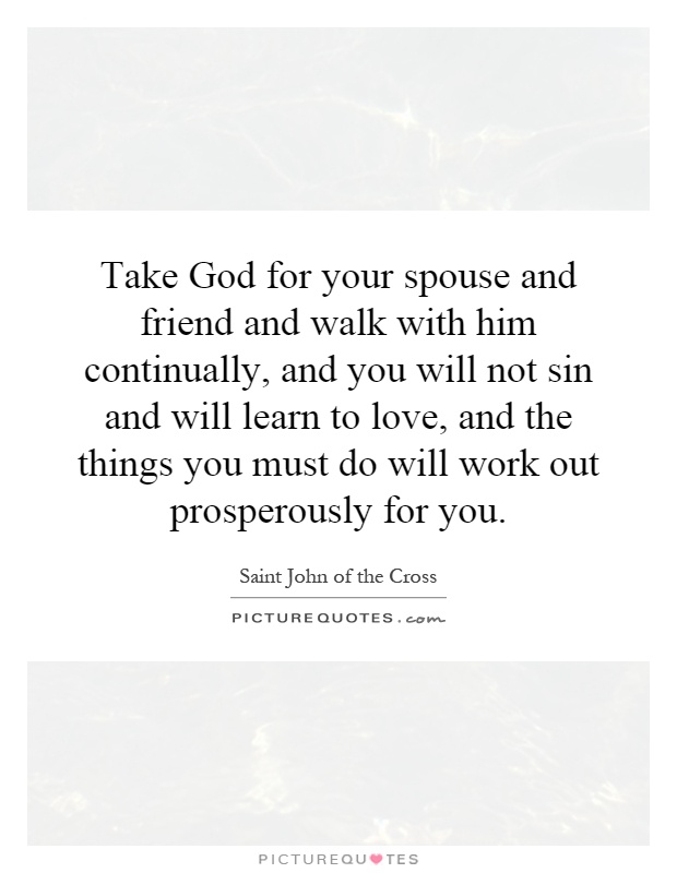 Take God for your spouse and friend and walk with him continually, and you will not sin and will learn to love, and the things you must do will work out prosperously for you Picture Quote #1