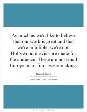 As much as we'd like to believe that our work is great and that we're infallible, we're not. Hollywood movies are made for the audience. These are not small European art films we're making Picture Quote #1