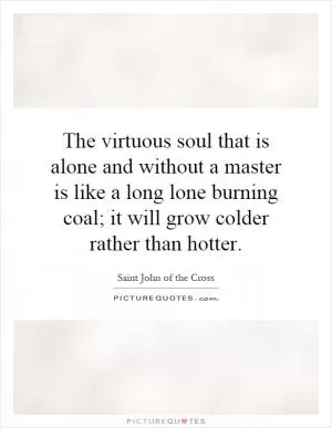 The virtuous soul that is alone and without a master is like a long lone burning coal; it will grow colder rather than hotter Picture Quote #1