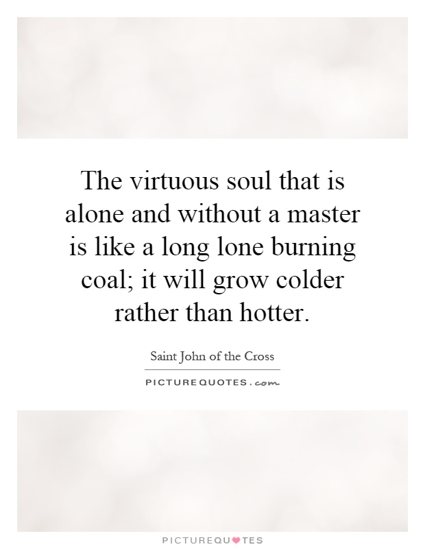 The virtuous soul that is alone and without a master is like a long lone burning coal; it will grow colder rather than hotter Picture Quote #1