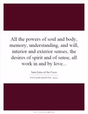 All the powers of soul and body, memory, understanding, and will, interior and exterior senses, the desires of spirit and of sense, all work in and by love Picture Quote #1