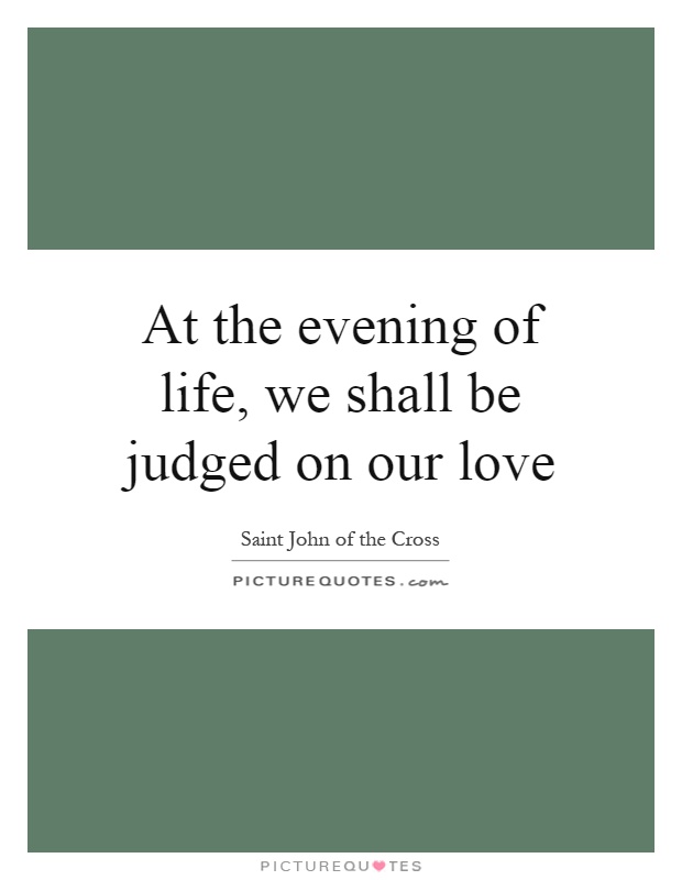 At the evening of life, we shall be judged on our love Picture Quote #1
