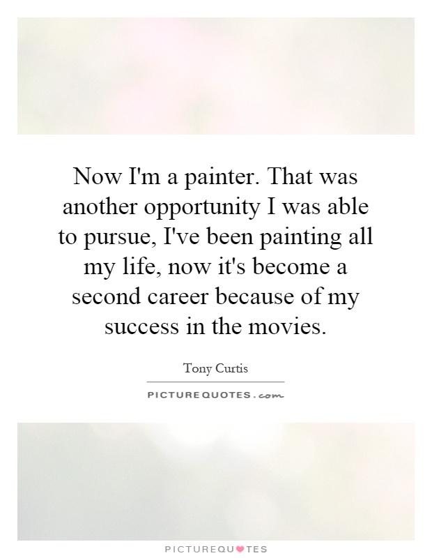 Now I'm a painter. That was another opportunity I was able to pursue, I've been painting all my life, now it's become a second career because of my success in the movies Picture Quote #1