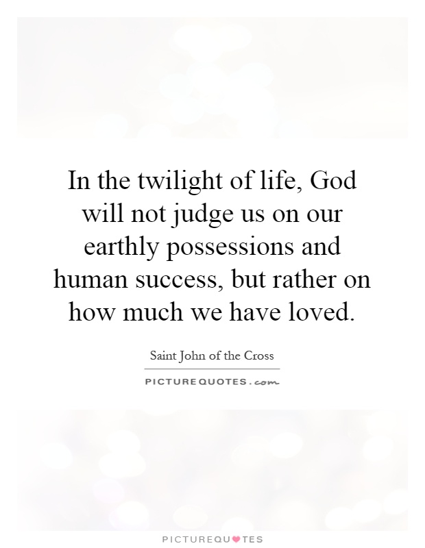 In the twilight of life, God will not judge us on our earthly possessions and human success, but rather on how much we have loved Picture Quote #1