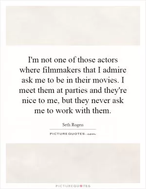 I'm not one of those actors where filmmakers that I admire ask me to be in their movies. I meet them at parties and they're nice to me, but they never ask me to work with them Picture Quote #1