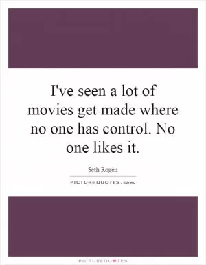 I've seen a lot of movies get made where no one has control. No one likes it Picture Quote #1