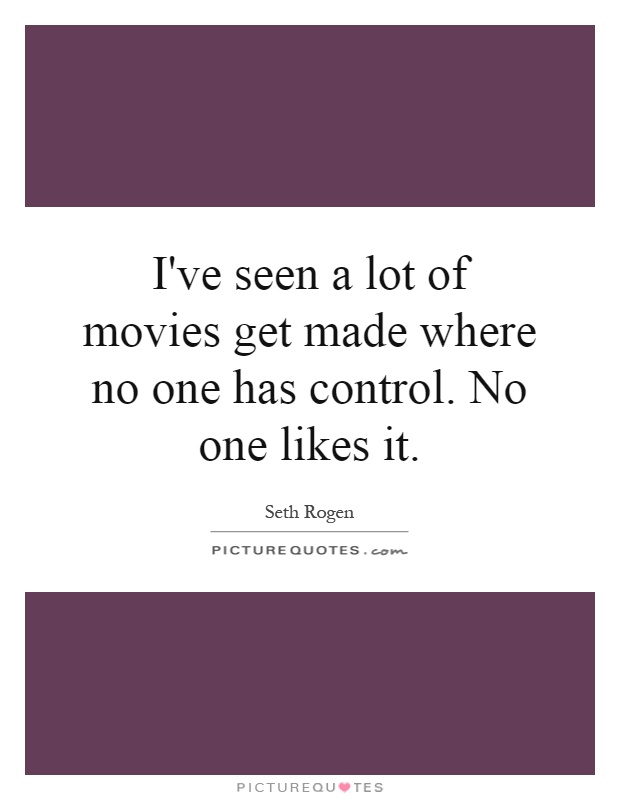 I've seen a lot of movies get made where no one has control. No one likes it Picture Quote #1