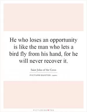 He who loses an opportunity is like the man who lets a bird fly from his hand, for he will never recover it Picture Quote #1