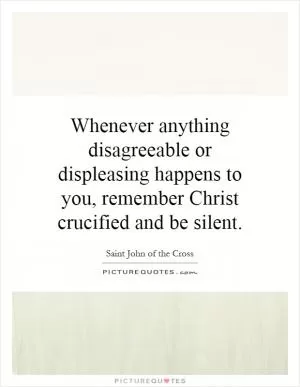 Whenever anything disagreeable or displeasing happens to you, remember Christ crucified and be silent Picture Quote #1