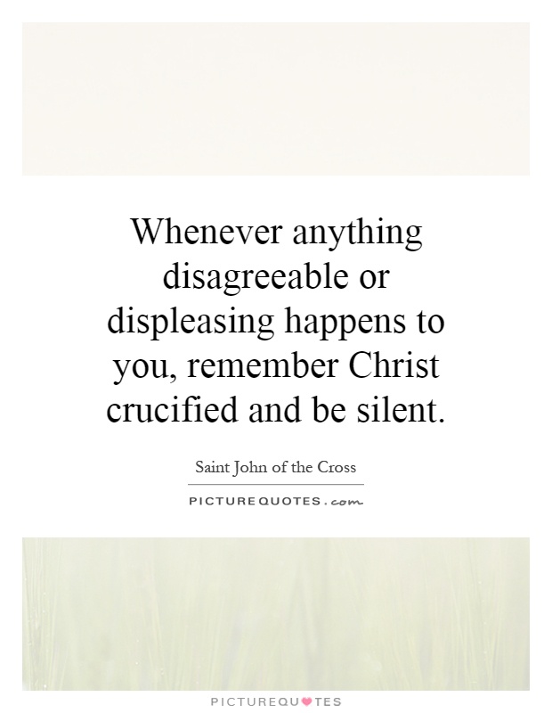 Whenever anything disagreeable or displeasing happens to you, remember Christ crucified and be silent Picture Quote #1